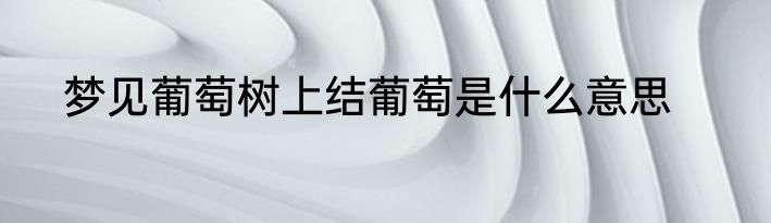 梦见葡萄树上结葡萄是什么意思