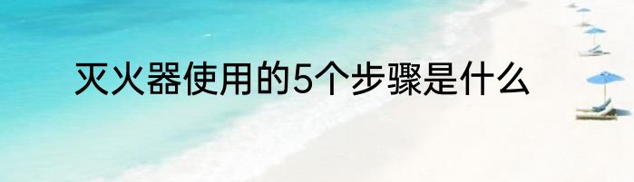 灭火器使用的5个步骤是什么