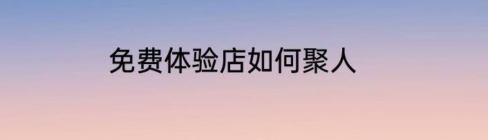 免费体验店如何聚人