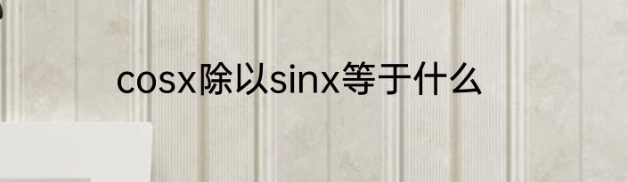 cosx除以sinx等于什么
