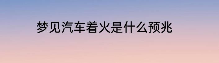 梦见汽车着火是什么预兆