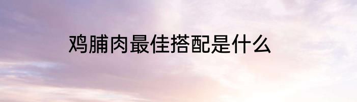 鸡脯肉最佳搭配是什么