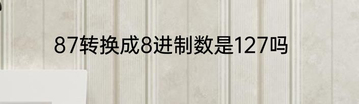 87转换成8进制数是127吗