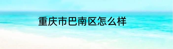 重庆市巴南区怎么样
