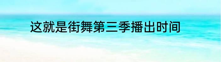 这就是街舞第三季播出时间