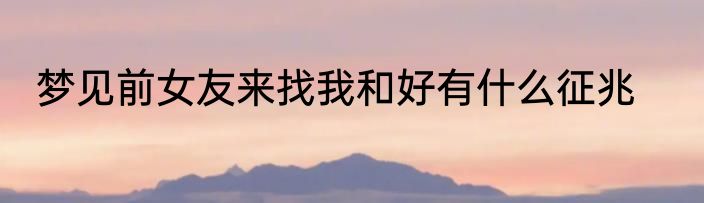 梦见前女友来找我和好有什么征兆