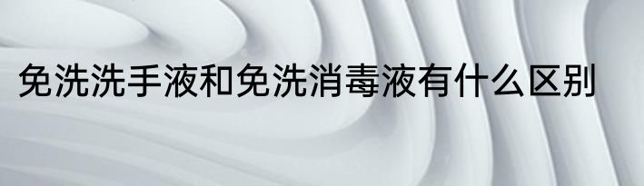 免洗洗手液和免洗消毒液有什么区别