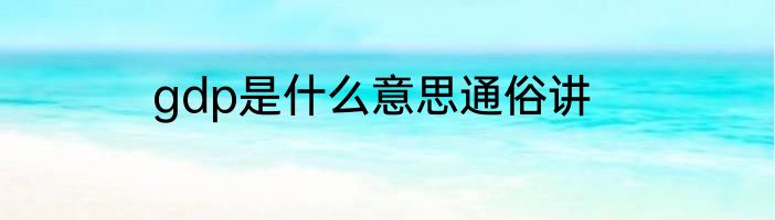 gdp是什么意思通俗讲