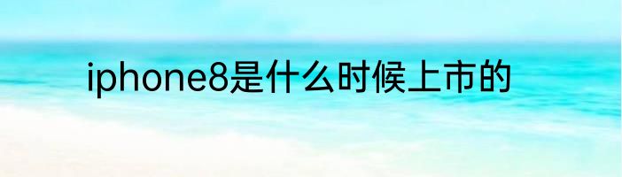 iphone8是什么时候上市的
