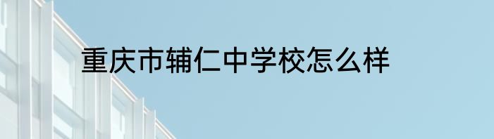 重庆市辅仁中学校怎么样