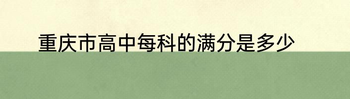 重庆市高中每科的满分是多少
