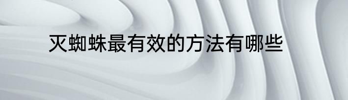 灭蜘蛛最有效的方法有哪些