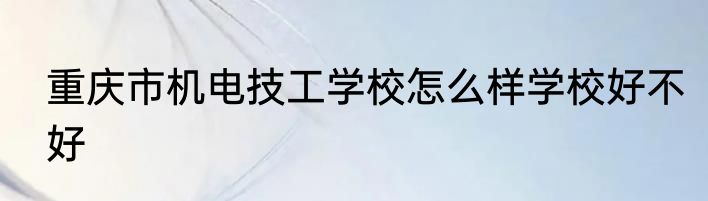重庆市机电技工学校怎么样学校好不好