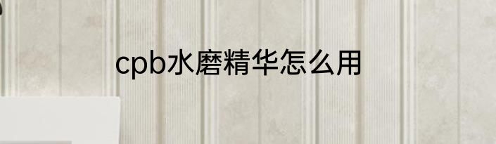 cpb水磨精华怎么用