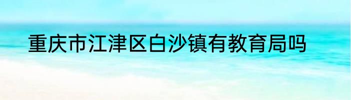 重庆市江津区白沙镇有教育局吗