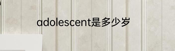 adolescent是多少岁