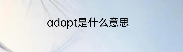 adopt是什么意思