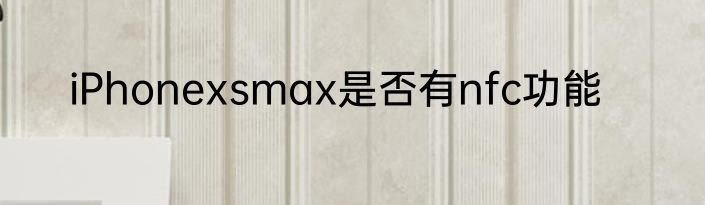 iPhonexsmax是否有nfc功能