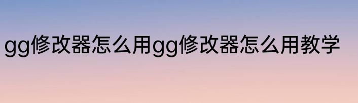 gg修改器怎么用gg修改器怎么用教学