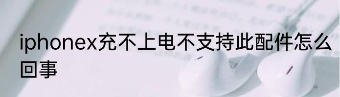 iphonex充不上电不支持此配件怎么回事