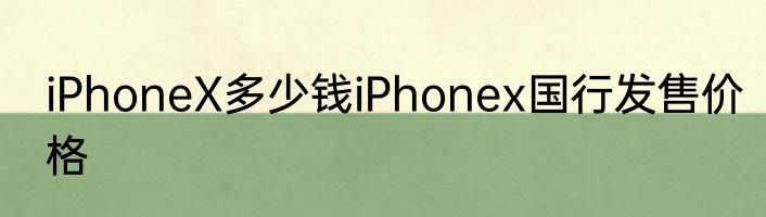 iPhoneX多少钱iPhonex国行发售价格