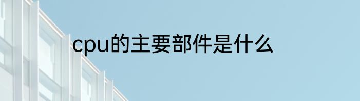cpu的主要部件是什么