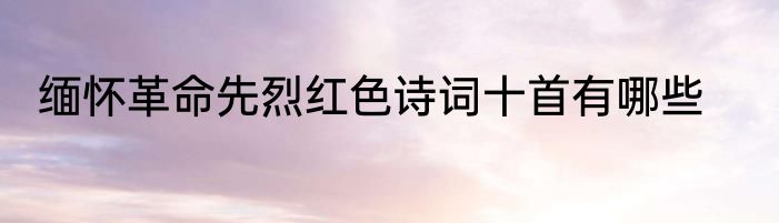 缅怀革命先烈红色诗词十首有哪些
