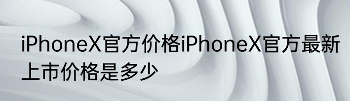 iPhoneX官方价格iPhoneX官方最新上市价格是多少