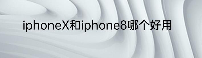 iphoneX和iphone8哪个好用