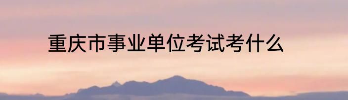 重庆市事业单位考试考什么