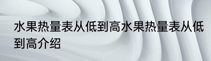 水果热量表从低到高水果热量表从低到高介绍
