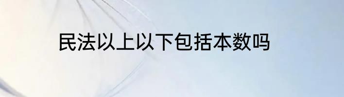 民法以上以下包括本数吗