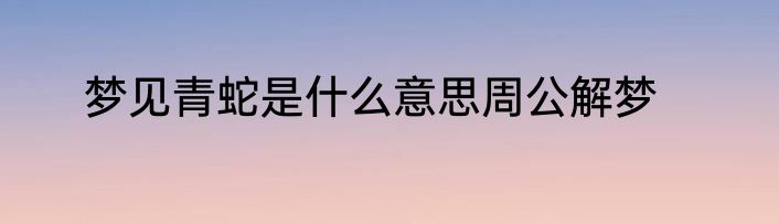 梦见青蛇是什么意思周公解梦
