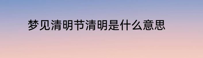 梦见清明节清明是什么意思