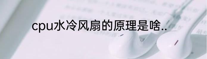 cpu水冷风扇的原理是啥..