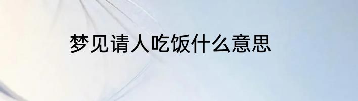 梦见请人吃饭什么意思