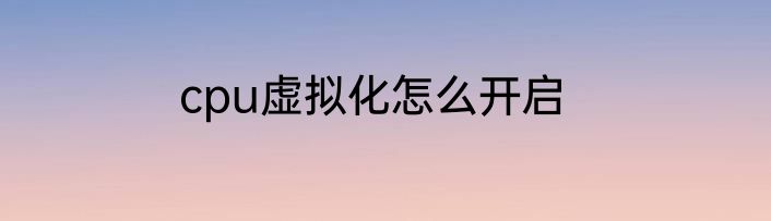 cpu虚拟化怎么开启