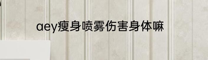 aey瘦身喷雾伤害身体嘛