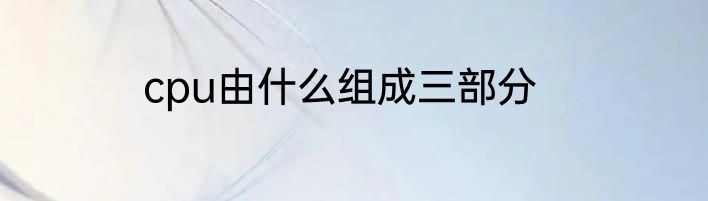 cpu由什么组成三部分