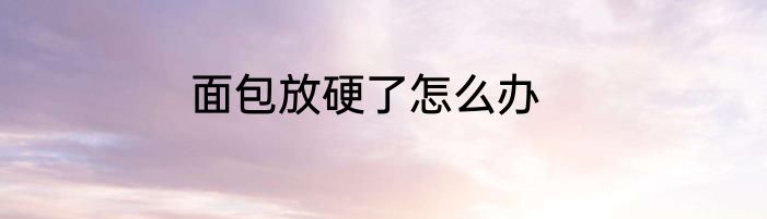 面包放硬了怎么办