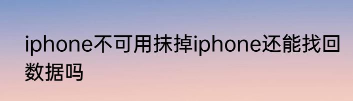 iphone不可用抹掉iphone还能找回数据吗