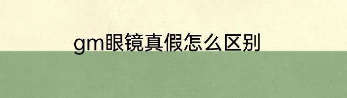gm眼镜真假怎么区别