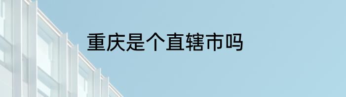 重庆是个直辖市吗