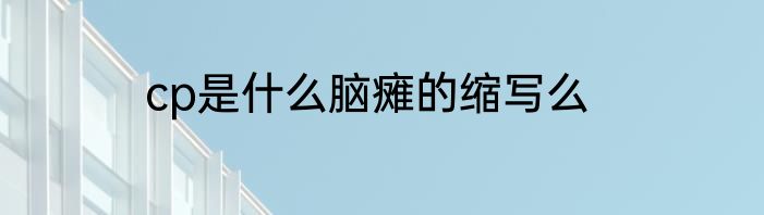 cp是什么脑瘫的缩写么
