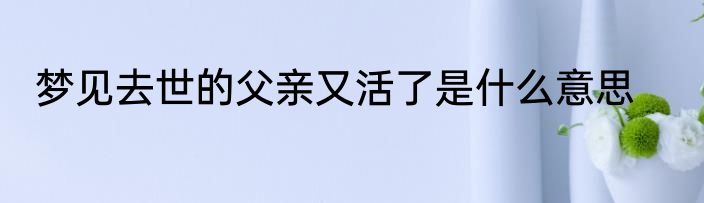 梦见去世的父亲又活了是什么意思