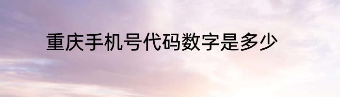 重庆手机号代码数字是多少