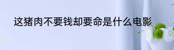 这猪肉不要钱却要命是什么电影