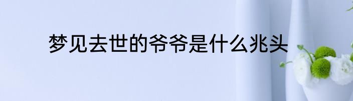 梦见去世的爷爷是什么兆头