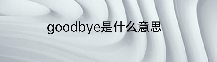 goodbye是什么意思