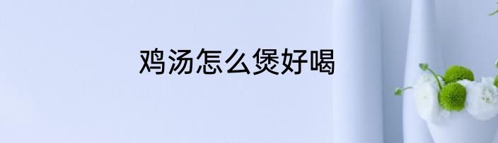 鸡汤怎么煲好喝
